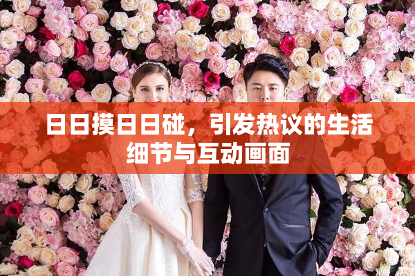 日日摸日日碰，引发热议的生活细节与互动画面