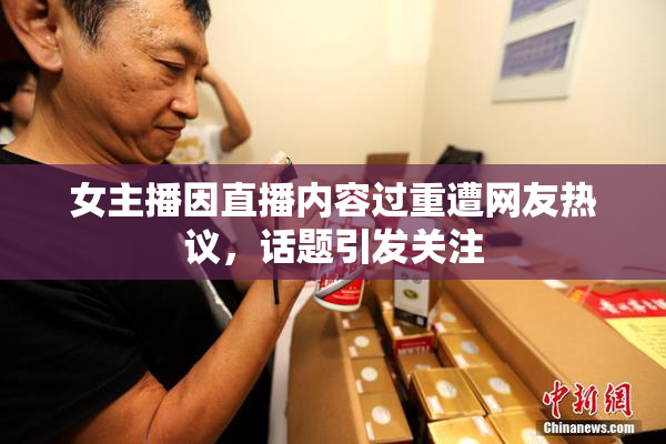 女主播因直播内容过重遭网友热议，话题引发关注