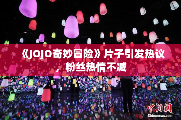 《JOJO奇妙冒险》片子引发热议，粉丝热情不减