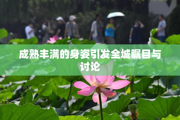 成熟丰满的身姿引发全城瞩目与讨论