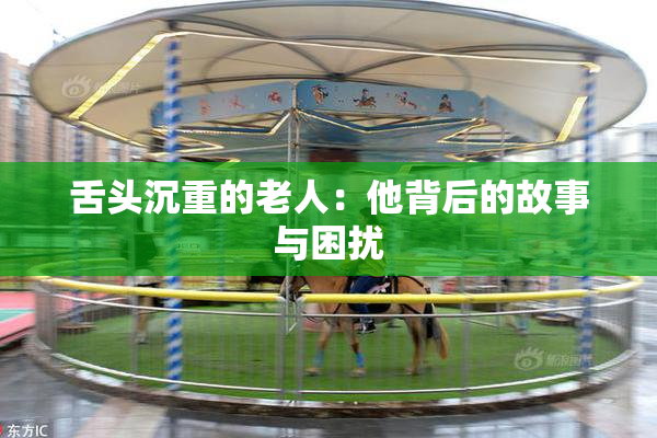 舌头沉重的老人：他背后的故事与困扰