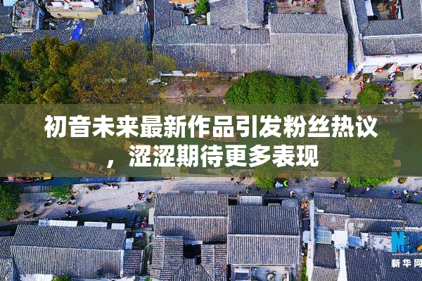 初音未来最新作品引发粉丝热议，涩涩期待更多表现