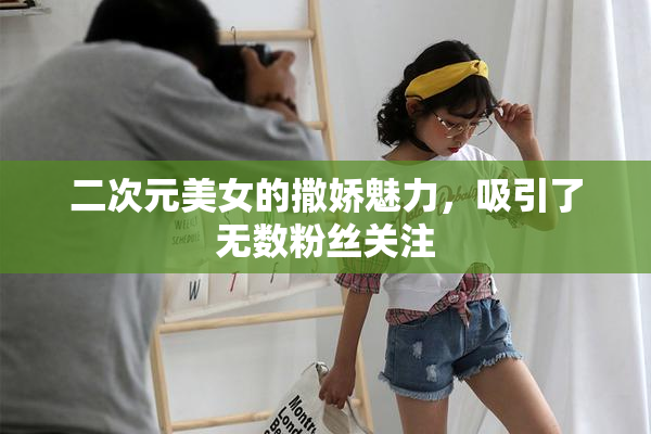 二次元美女的撒娇魅力，吸引了无数粉丝关注