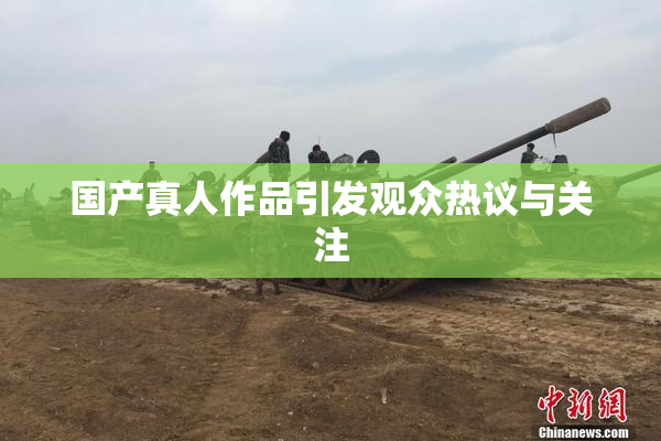 国产真人作品引发观众热议与关注