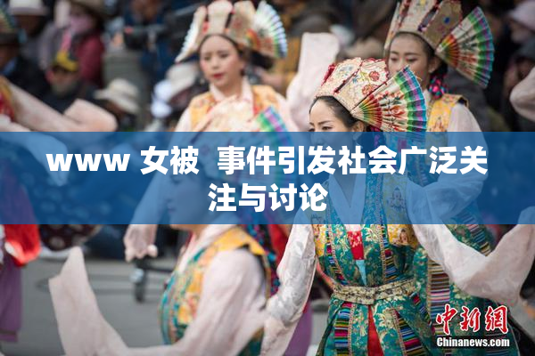 www 女被  事件引发社会广泛关注与讨论