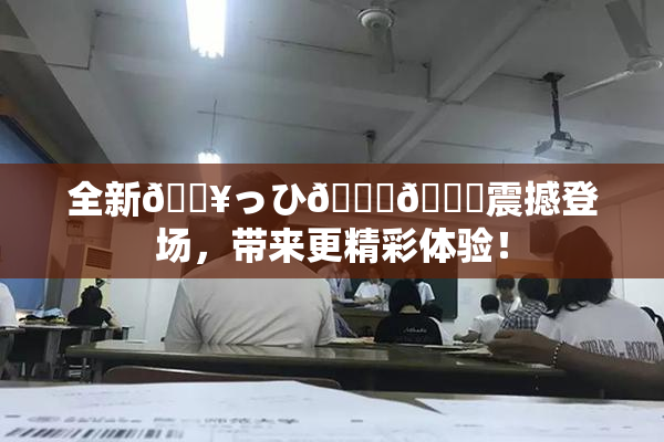 全新🔥っひ🍑🍑震撼登场，带来更精彩体验！