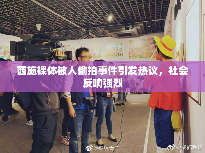 西施裸体被人偷拍事件引发热议，社会反响强烈