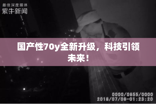 国产性70y全新升级，科技引领未来！