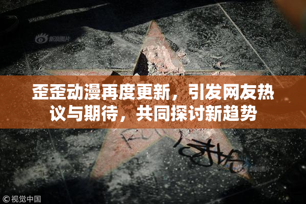 歪歪动漫再度更新，引发网友热议与期待，共同探讨新趋势