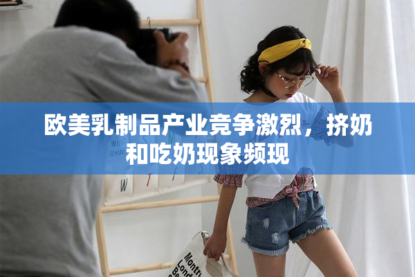 欧美乳制品产业竞争激烈，挤奶和吃奶现象频现