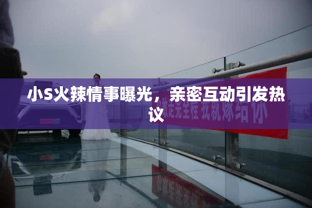 小S火辣情事曝光，亲密互动引发热议