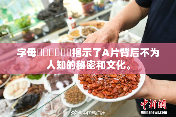 字母❌‌❌‌❌‌揭示了A片背后不为人知的秘密和文化。