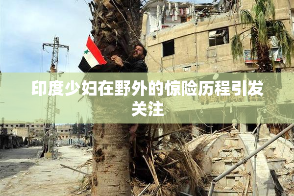 印度少妇在野外的惊险历程引发关注
