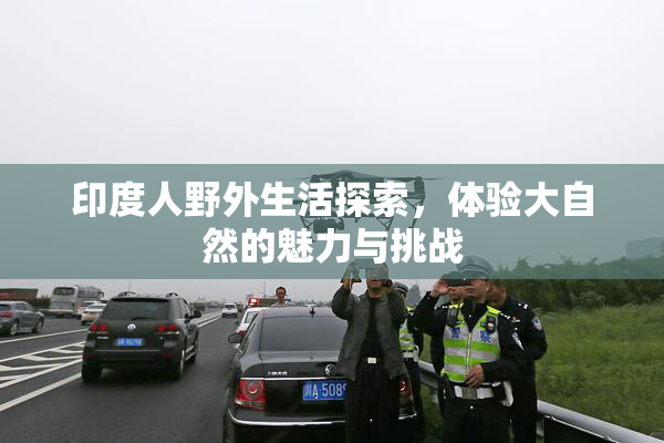 印度人野外生活探索，体验大自然的魅力与挑战