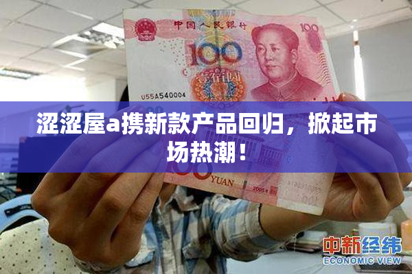 涩涩屋a携新款产品回归，掀起市场热潮！