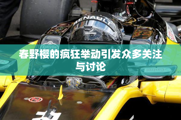 春野樱的疯狂举动引发众多关注与讨论