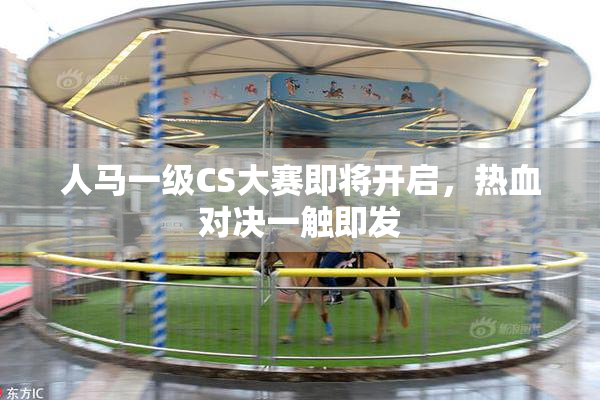 人马一级CS大赛即将开启，热血对决一触即发