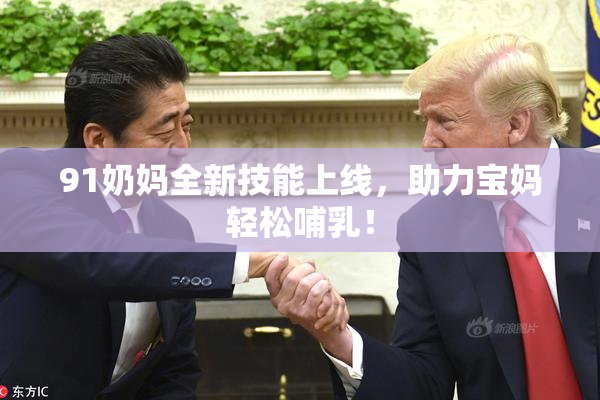 91奶妈全新技能上线，助力宝妈轻松哺乳！