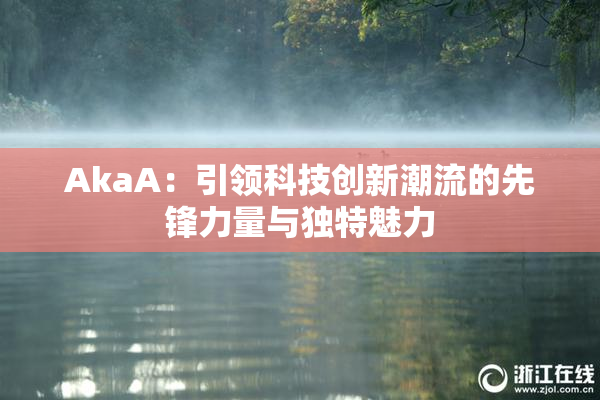 AkaA：引领科技创新潮流的先锋力量与独特魅力