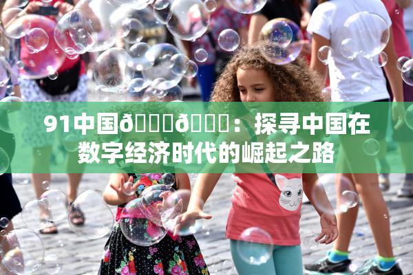 91中国🍆🍑：探寻中国在数字经济时代的崛起之路
