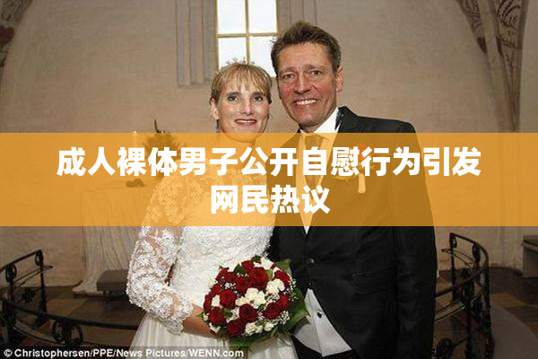 成人裸体男子公开自慰行为引发网民热议