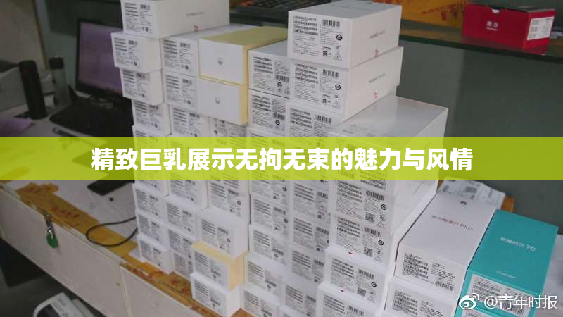 精致巨乳展示无拘无束的魅力与风情