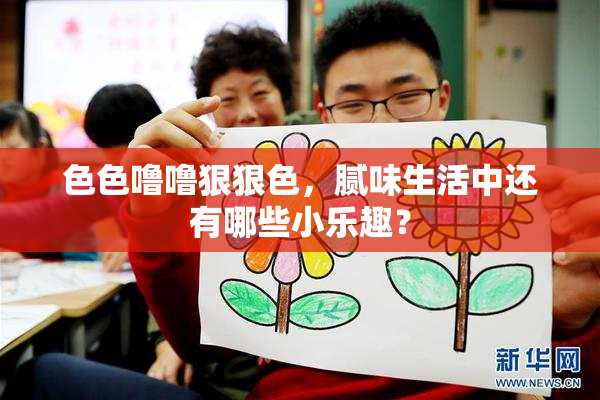 色色噜噜狠狠色，腻味生活中还有哪些小乐趣？