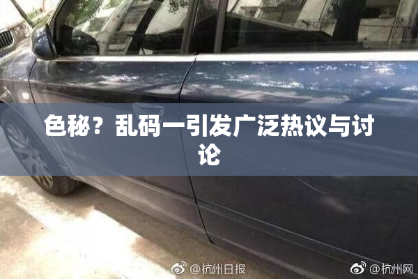 色秘？乱码一引发广泛热议与讨论