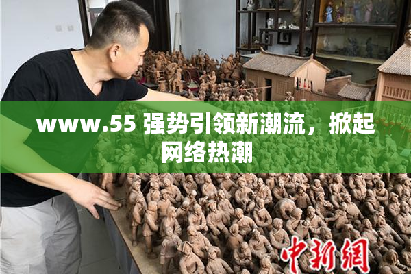 www.55 强势引领新潮流，掀起网络热潮