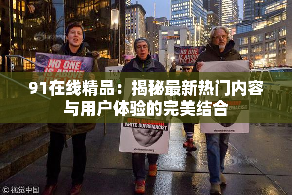 91在线精品：揭秘最新热门内容与用户体验的完美结合