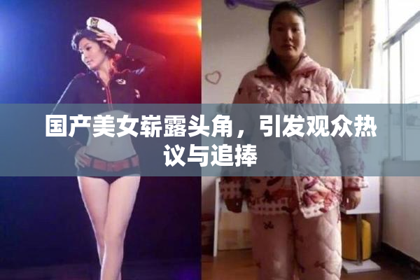 国产美女崭露头角，引发观众热议与追捧
