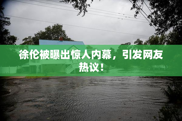 徐伦被曝出惊人内幕，引发网友热议！