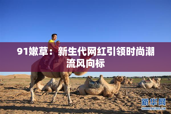 91嫩草：新生代网红引领时尚潮流风向标