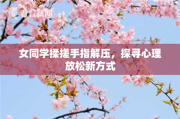 女同学揉搓手指解压，探寻心理放松新方式