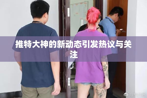 推特大神的新动态引发热议与关注