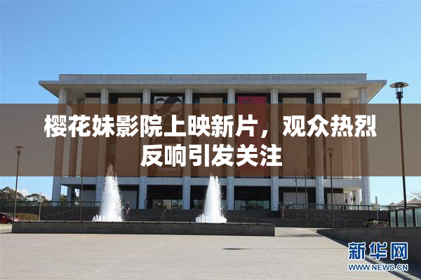 樱花妹影院上映新片，观众热烈反响引发关注