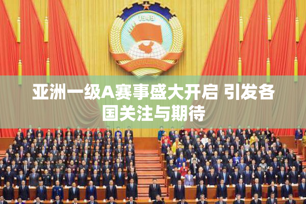 亚洲一级A赛事盛大开启 引发各国关注与期待