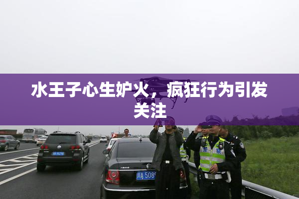水王子心生妒火，疯狂行为引发关注