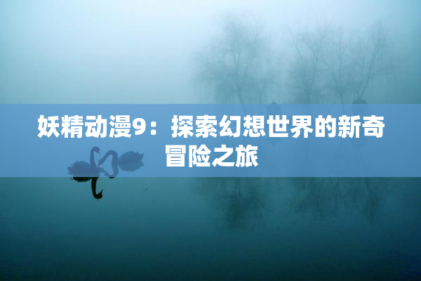 妖精动漫9：探索幻想世界的新奇冒险之旅