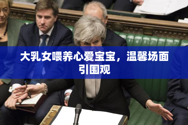 大乳女喂养心爱宝宝，温馨场面引围观