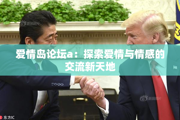 爱情岛论坛a：探索爱情与情感的交流新天地