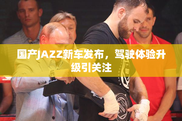 国产JAZZ新车发布，驾驶体验升级引关注