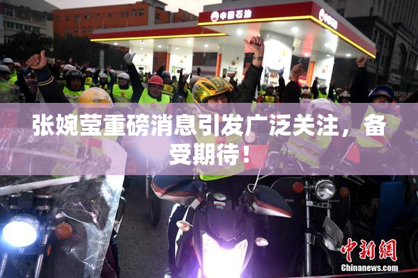 张婉莹重磅消息引发广泛关注，备受期待！
