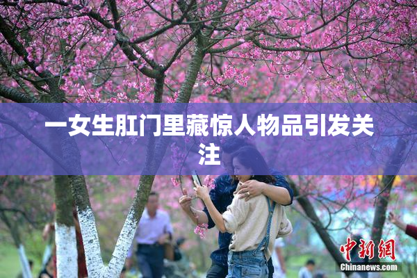 一女生肛门里藏惊人物品引发关注