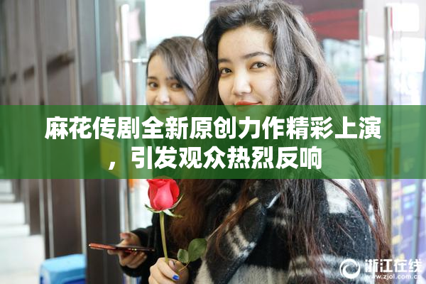 麻花传剧全新原创力作精彩上演，引发观众热烈反响