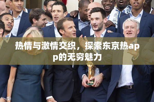 热情与激情交织，探索东京热app的无穷魅力