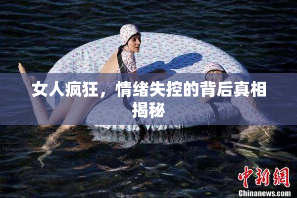 女人疯狂，情绪失控的背后真相揭秘