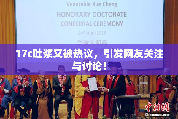 17c吐浆又被热议，引发网友关注与讨论！