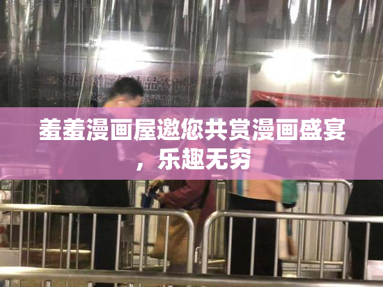 羞羞漫画屋邀您共赏漫画盛宴，乐趣无穷