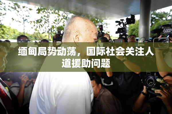 缅甸局势动荡，国际社会关注人道援助问题